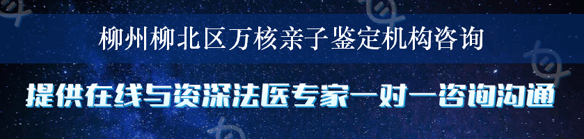 柳州柳北区万核亲子鉴定机构咨询